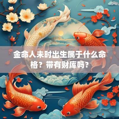 金命人未时出生属于什么命格？带有财库吗？