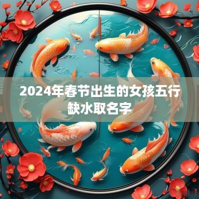2025年春节出生的女孩五行缺水取名字