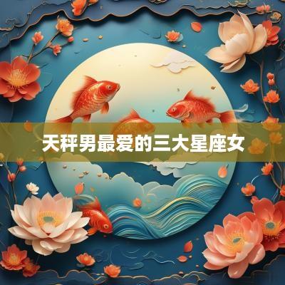 天秤男最爱的三大星座女