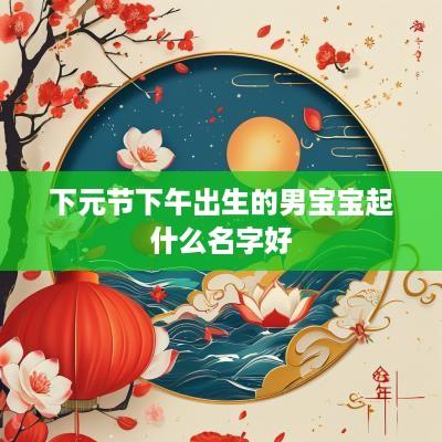 下元节下午出生的男宝宝起什么名字好