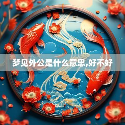 梦见外公是什么意思,好不好