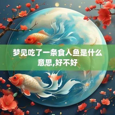 梦见吃了一条食人鱼是什么意思,好不好