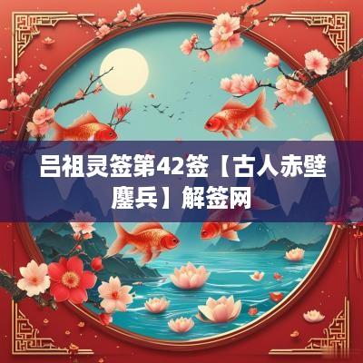 吕祖灵签第42签【古人赤壁鏖兵】解签网