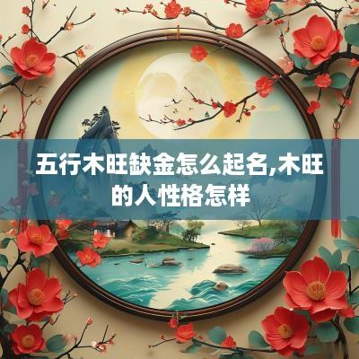 五行木旺缺金怎么起名,木旺的人性格怎样