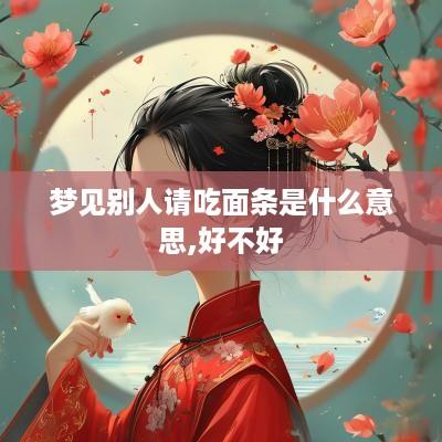 梦见别人请吃面条是什么意思,好不好