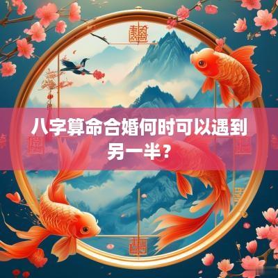 八字算命合婚何时可以遇到另一半？