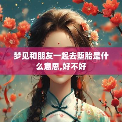 梦见和朋友一起去堕胎是什么意思,好不好