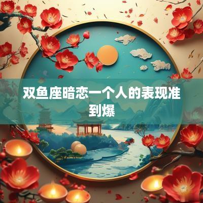双鱼座暗恋一个人的表现准到爆 双鱼座暗恋一个人的表现准到爆