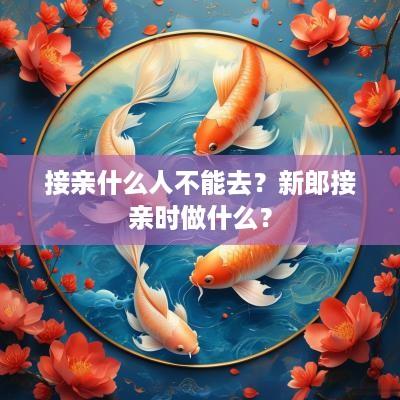 接亲什么人不能去？新郎接亲时做什么？