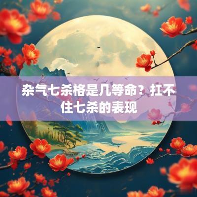 杂气七杀格是几等命？扛不住七杀的表现