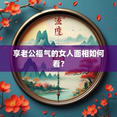 享老公福气的女人面相如何看？