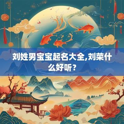 刘姓男宝宝起名大全,刘荣什么好听？