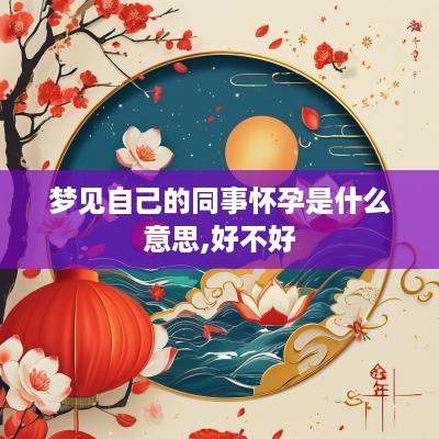 梦见自己的同事怀孕是什么意思,好不好