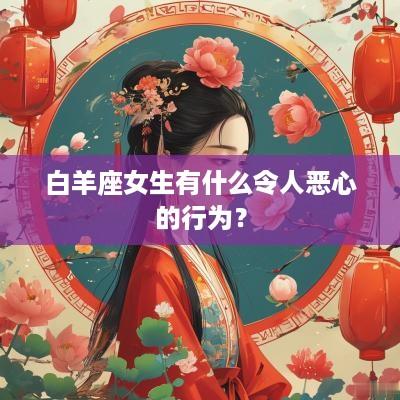 白羊座女生有什么令人恶心的行为？