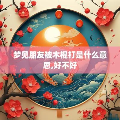 梦见朋友被木棍打是什么意思,好不好