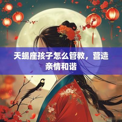 天蝎座孩子怎么管教，营造亲情和谐