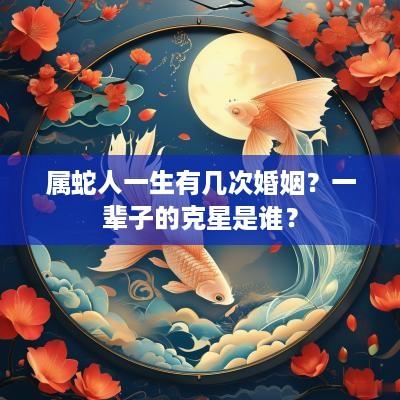 属蛇人一生有几次婚姻？一辈子的克星是谁？