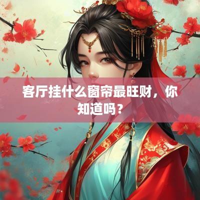 客厅挂什么窗帘最旺财，你知道吗？