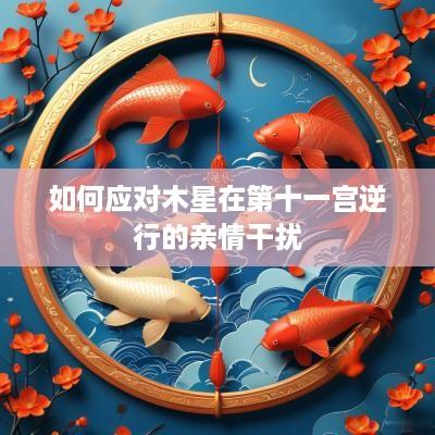 如何应对木星在第十一宫逆行的亲情干扰