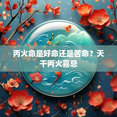 丙火命是好命还是苦命？天干丙火喜忌