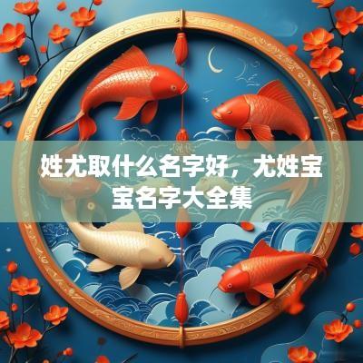 姓尤取什么名字好，尤姓宝宝名字大全集