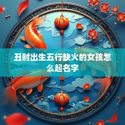丑时出生五行缺火的女孩怎么起名字