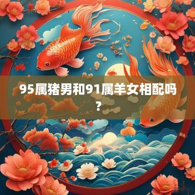 95属猪男和91属羊女相配吗？