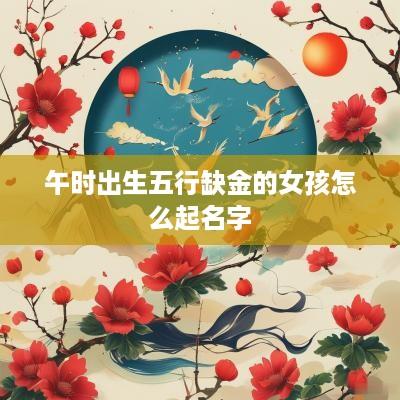 午时出生五行缺金的女孩怎么起名字
