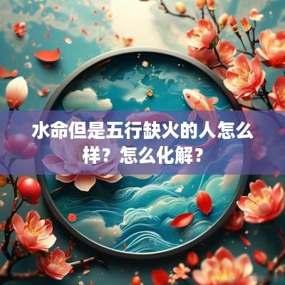 水命但是五行缺火的人怎么样？怎么化解？
