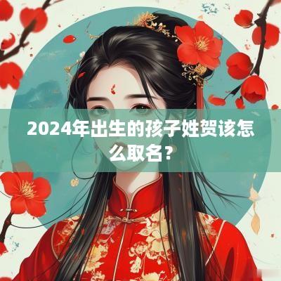 2025年出生的孩子姓贺该怎么取名？