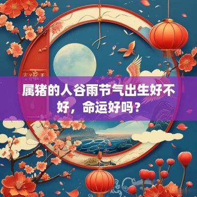 属猪的人谷雨节气出生好不好,命运好吗? 属猪的人谷雨节气出生好不好,命运好吗?