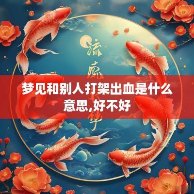梦见和别人打架出血是什么意思,好不好