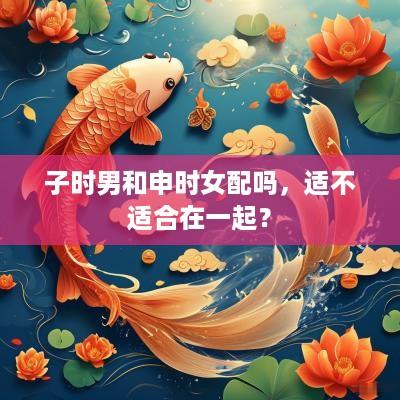 子时男和申时女配吗，适不适合在一起？