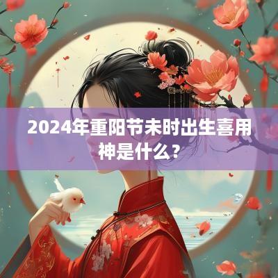 2025年重阳节未时出生喜用神是什么？