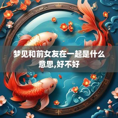梦见和前女友在一起是什么意思,好不好