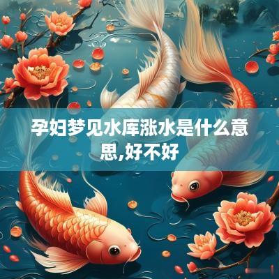 孕妇梦见水库涨水是什么意思,好不好
