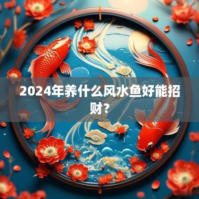 2025年养什么风水鱼好能招财？