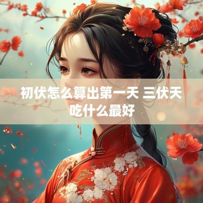 初伏怎么算出第一天 三伏天吃什么最好