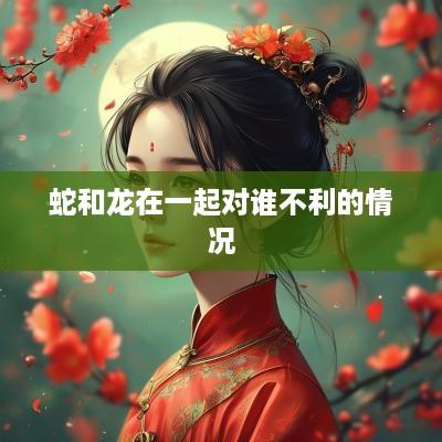 蛇和龙在一起对谁不利的情况