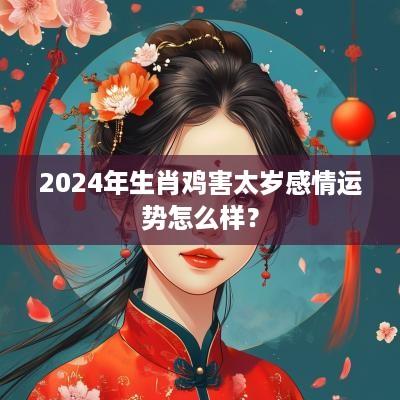 2025年生肖鸡害太岁感情运势怎么样？