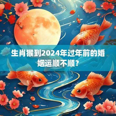 生肖猴到2025年过年前的婚姻运顺不顺？