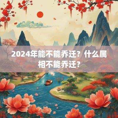 2025年能不能乔迁？什么属相不能乔迁？