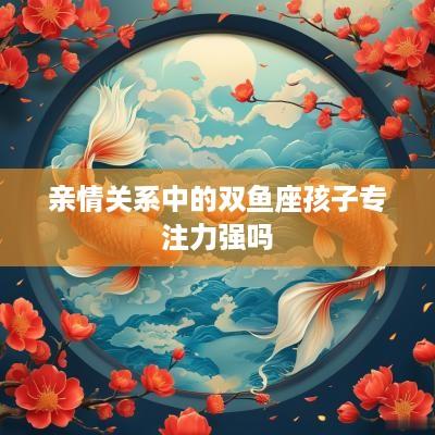 亲情关系中的双鱼座孩子专注力强吗