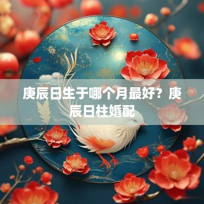 庚辰日生于哪个月最好？庚辰日柱婚配