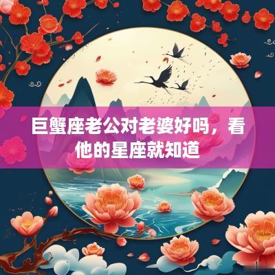 巨蟹座老公对老婆好吗，看他的星座就知道