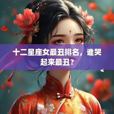 十二星座女最丑排名，谁哭起来最丑？