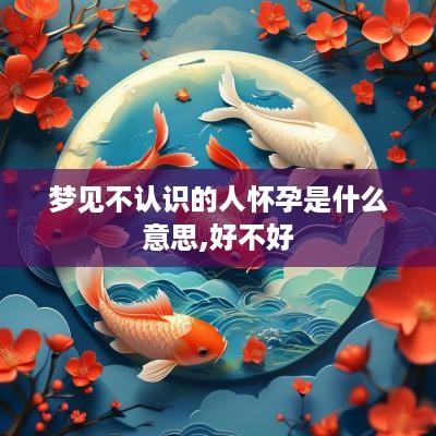 梦见不认识的人怀孕是什么意思,好不好