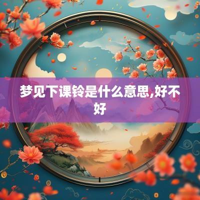 梦见下课铃是什么意思,好不好