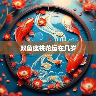 双鱼座桃花运在几岁 双鱼座桃花运在几岁