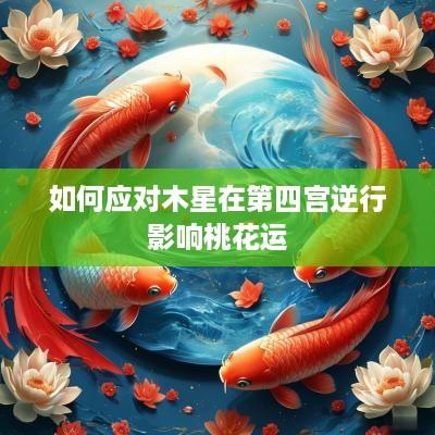 如何应对木星在第四宫逆行影响桃花运